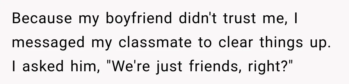 Because my boyfriend didn't trust me, I messaged my classmate to clear things up. I asked him, "We're just friends, right?"