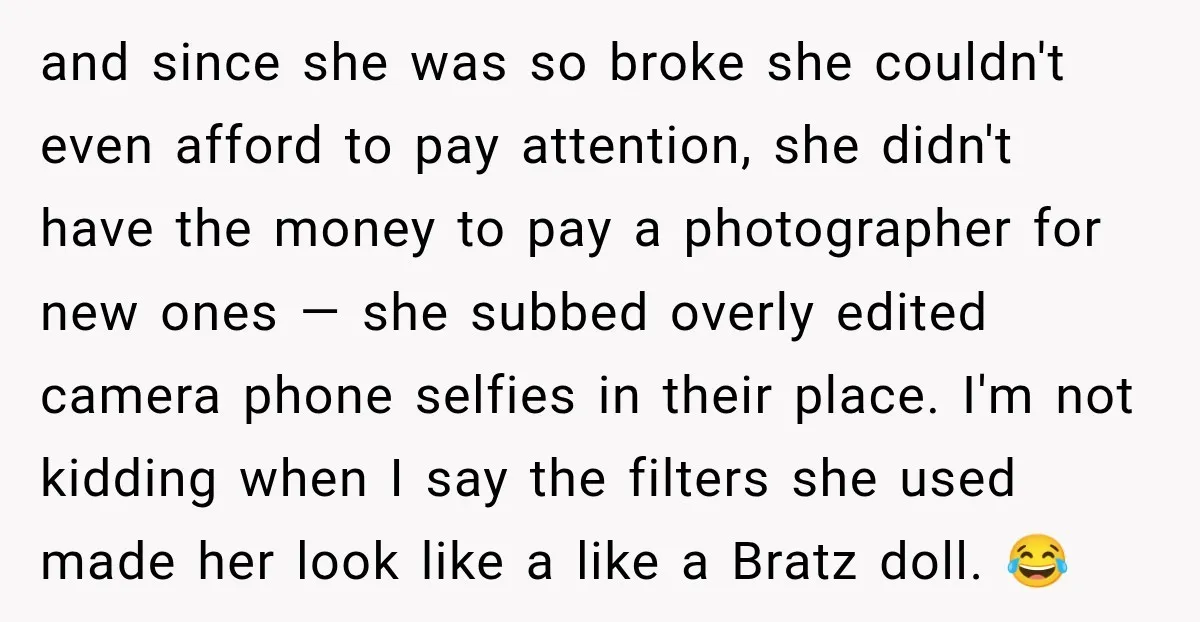 and since she was so broke she couldn't even afford to pay attention, she didn't have the money to pay a photographer for new ones — she subbed overly edited...