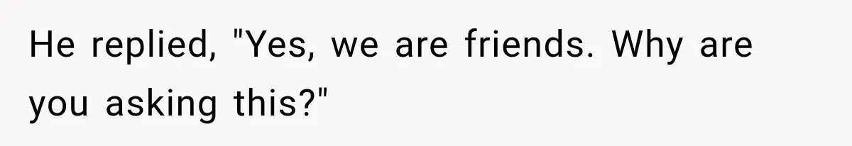 He replied, "Yes, we are friends. Why are you asking this?"