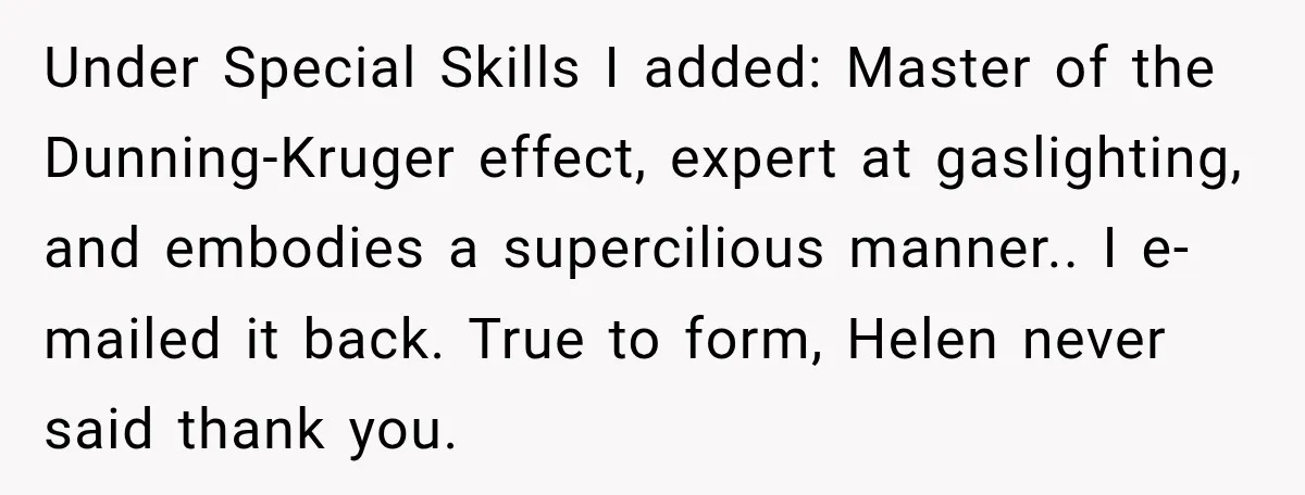 Under Special Skills I added: Master of the Dunning-Kruger effect, expert at gaslighting, and embodies a supercilious manner.. I e-mailed it back. True to form, Helen never said thank you.