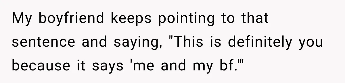 My boyfriend keeps pointing to that sentence and saying, "This is definitely you because it says 'me and my bf.'"