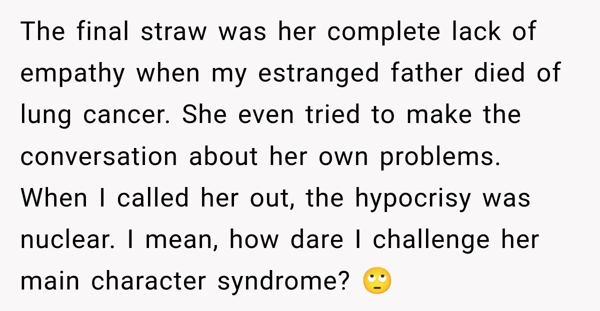 The final straw was her complete lack of empathy when my estranged father died of lung cancer. She even tried to make the conversation about her own problems. When I...