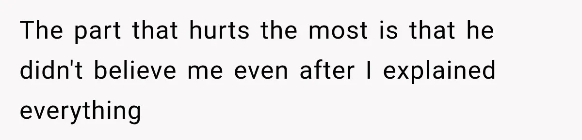 The part that hurts the most is that he didn't believe me even after I explained everything