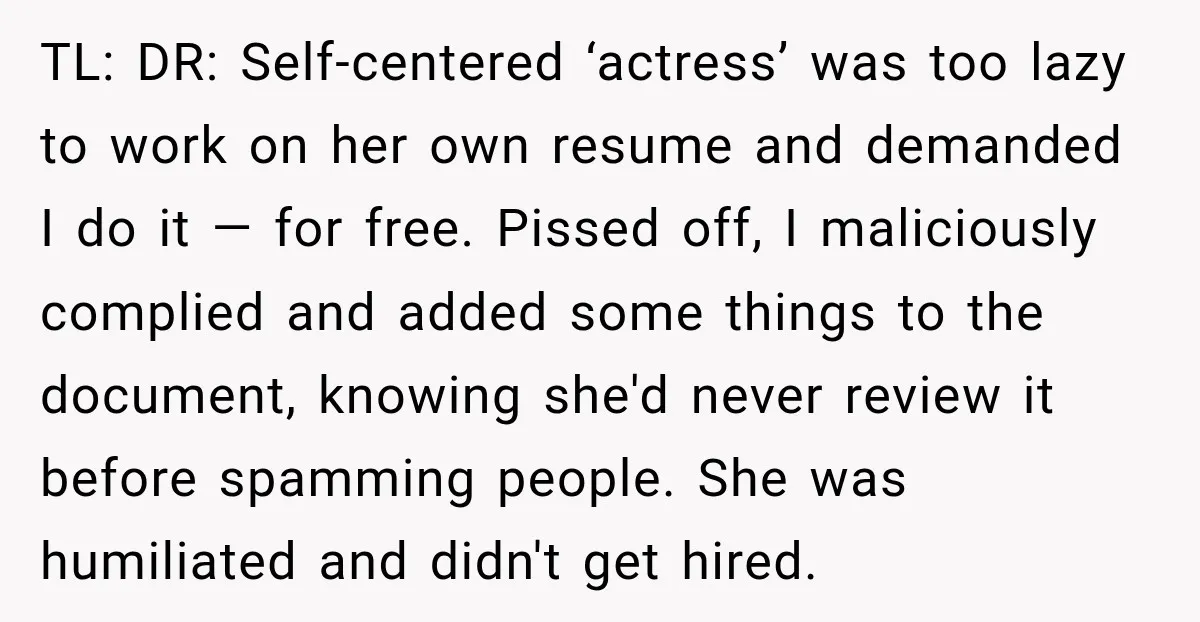TL: DR: Self-centered ‘actress’ was too lazy to work on her own resume and demanded I do it — for free. Pissed off, I maliciously complied and added some things...