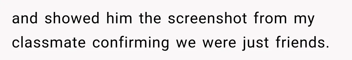 and showed him the screenshot from my classmate confirming we were just friends.