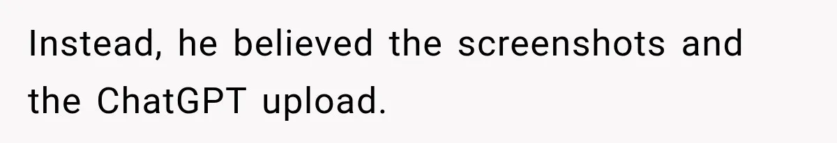 Instead, he believed the screenshots and the ChatGPT upload.