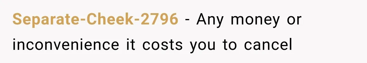 Separate-Cheek-2796 − Any money or inconvenience it costs you to cancel