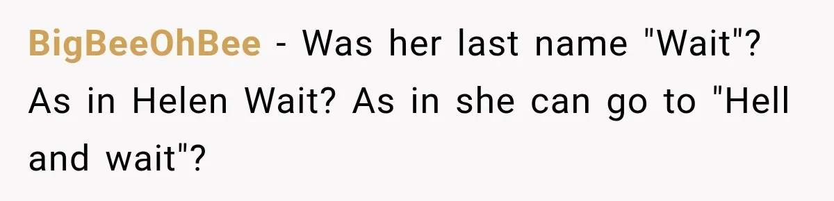 BigBeeOhBee − Was her last name "Wait"? As in Helen Wait? As in she can go to "Hell and wait"?