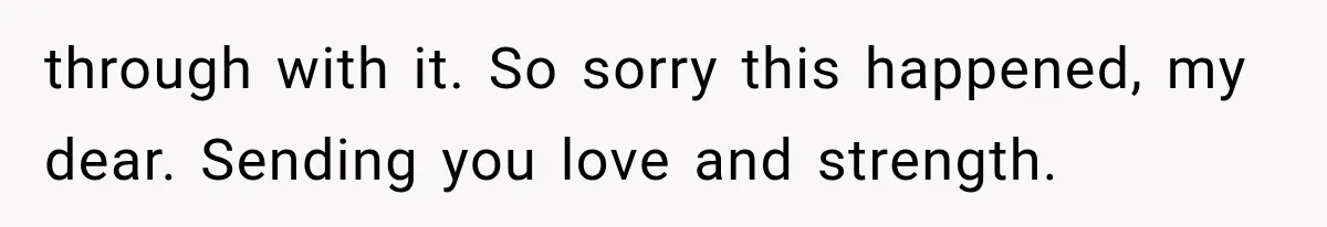 through with it. So sorry this happened, my dear. Sending you love and strength.