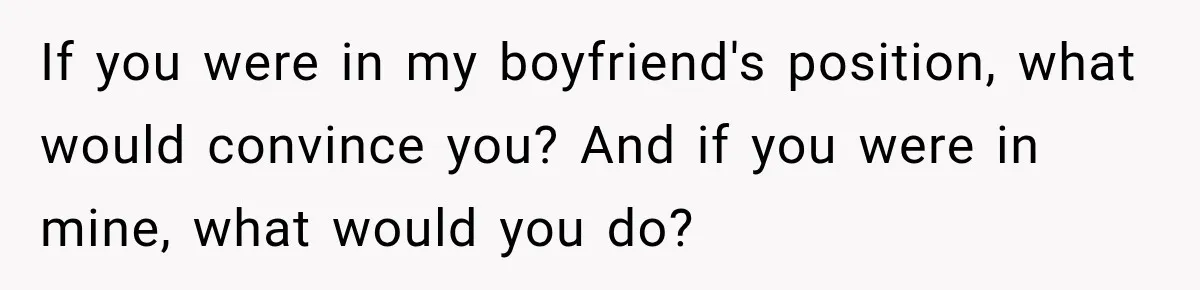 If you were in my boyfriend's position, what would convince you? And if you were in mine, what would you do?