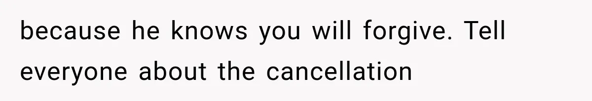 because he knows you will forgive. Tell everyone about the cancellation