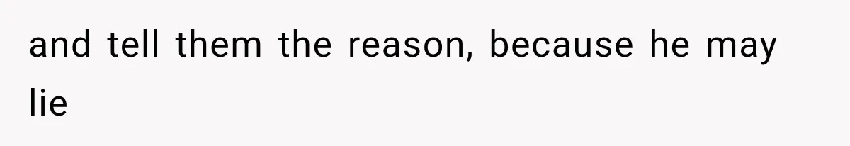 and tell them the reason, because he may lie
