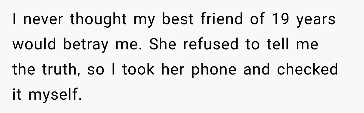 I never thought my best friend of 19 years would betray me. She refused to tell me the truth, so I took her phone and checked it myself.