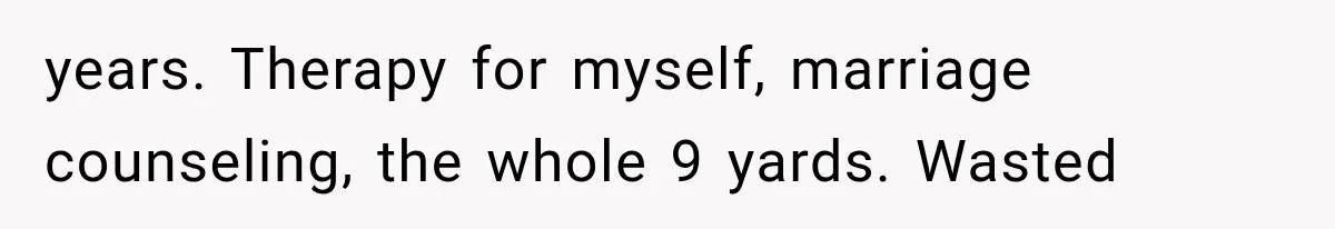years. Therapy for myself, marriage counseling, the whole 9 yards. Wasted