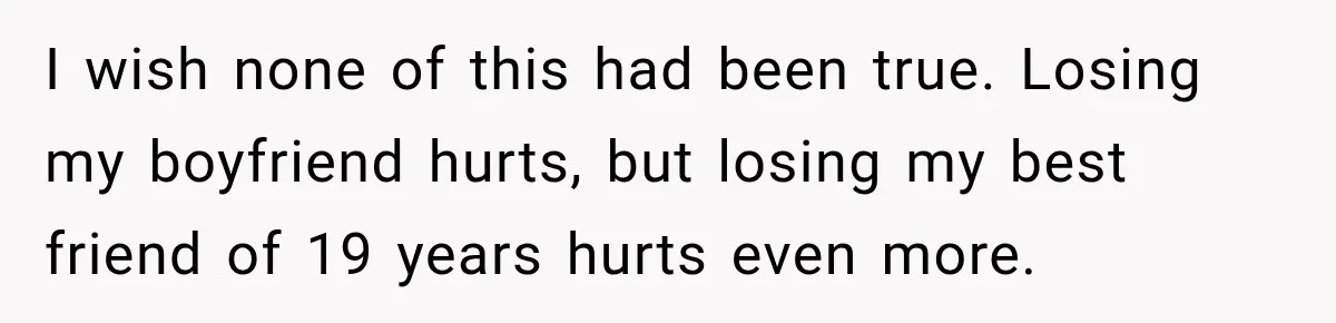 I wish none of this had been true. Losing my boyfriend hurts, but losing my best friend of 19 years hurts even more.