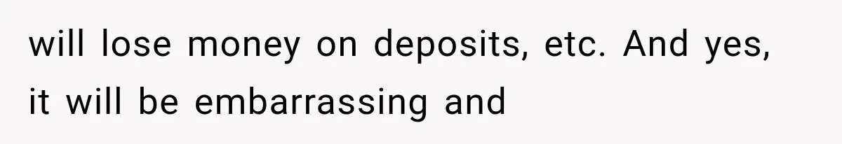 will lose money on deposits, etc. And yes, it will be embarrassing and