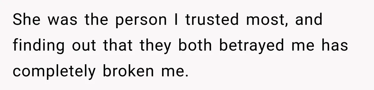 She was the person I trusted most, and finding out that they both betrayed me has completely broken me.