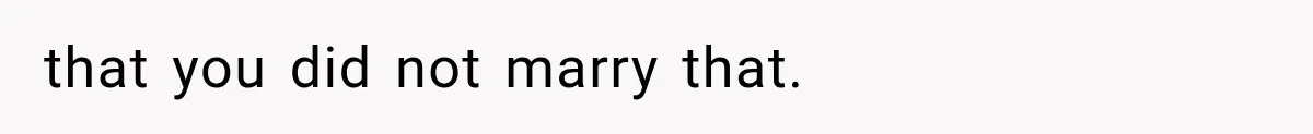 that you did not marry that.