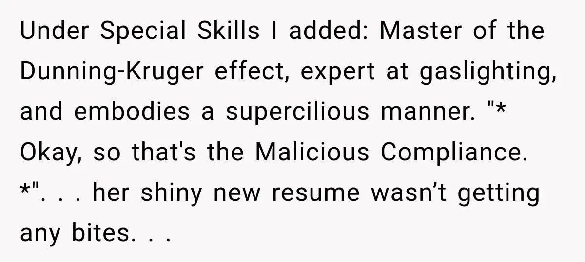 Under Special Skills I added: Master of the Dunning-Kruger effect, expert at gaslighting, and embodies a supercilious manner. "* Okay, so that's the Malicious Compliance. *". . . her shiny...