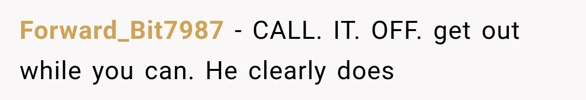 Forward_Bit7987 − CALL. IT. OFF. get out while you can. He clearly does