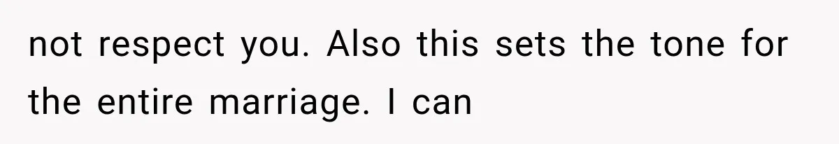 not respect you. Also this sets the tone for the entire marriage. I can