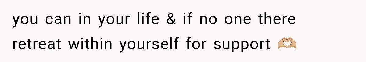 you can in your life & if no one there retreat within yourself for support 🫶🏼