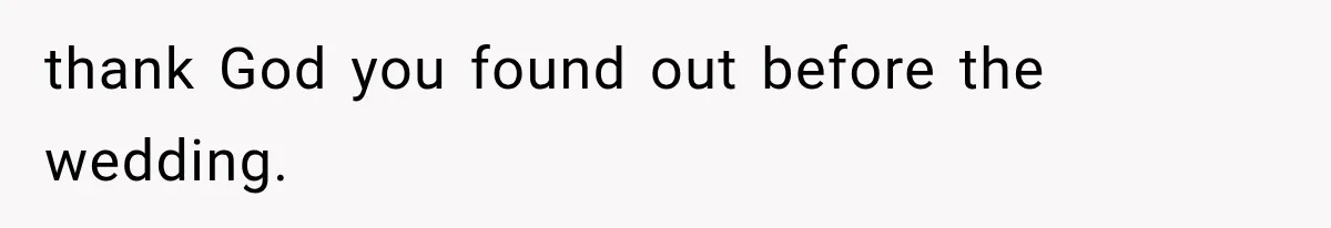 thank God you found out before the wedding.