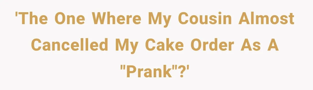 'The one where my cousin almost cancelled my cake order as a "prank"?'
