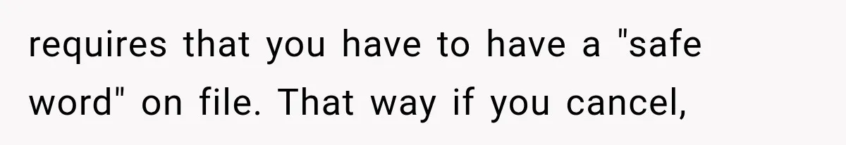 requires that you have to have a "safe word" on file. That way if you cancel,