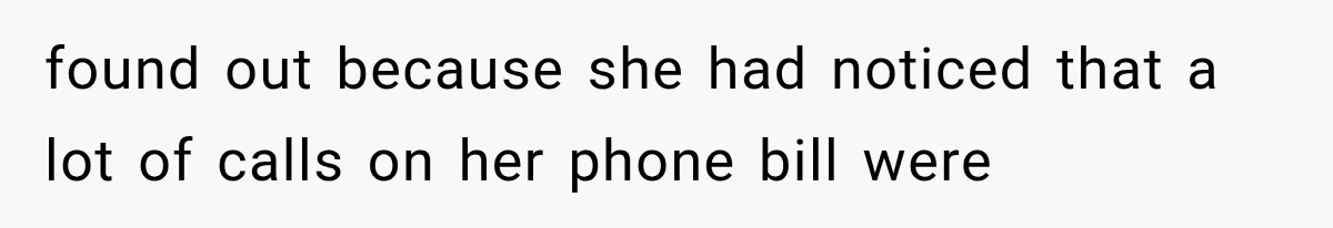 found out because she had noticed that a lot of calls on her phone bill were
