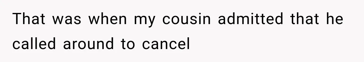 That was when my cousin admitted that he called around to cancel