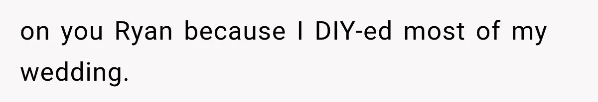 on you Ryan because I DIY-ed most of my wedding.