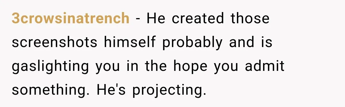 3crowsinatrench − He created those screenshots himself probably and is gaslighting you in the hope you admit something. He's projecting.