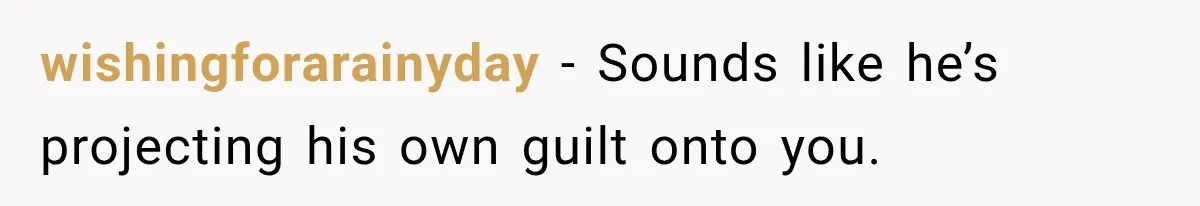wishingforarainyday − Sounds like he’s projecting his own guilt onto you.