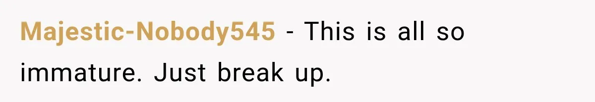 Majestic-Nobody545 − This is all so immature. Just break up.