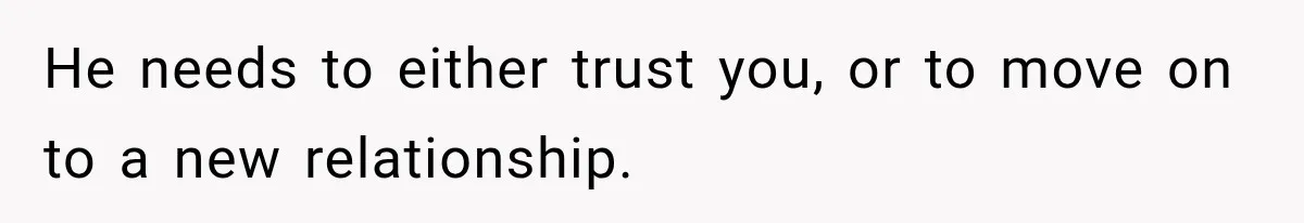 He needs to either trust you, or to move on to a new relationship.