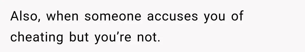 Also, when someone accuses you of cheating but you’re not.