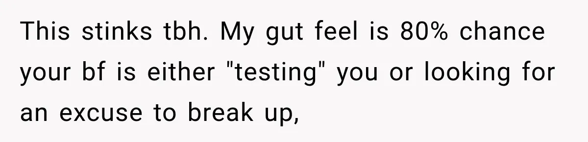 This stinks tbh. My gut feel is 80% chance your bf is either "testing" you or looking for an excuse to break up,