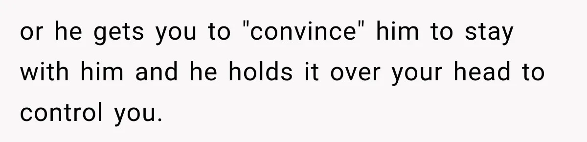 or he gets you to "convince" him to stay with him and he holds it over your head to control you.