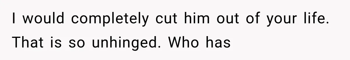 I would completely cut him out of your life. That is so unhinged. Who has