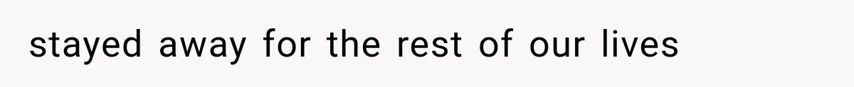 stayed away for the rest of our lives