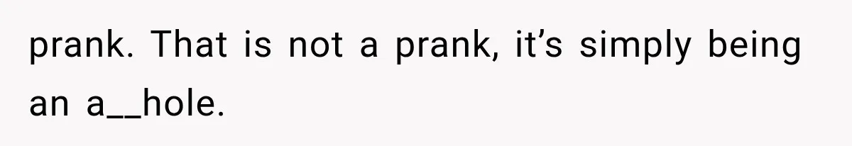 prank. That is not a prank, it’s simply being an a__hole.