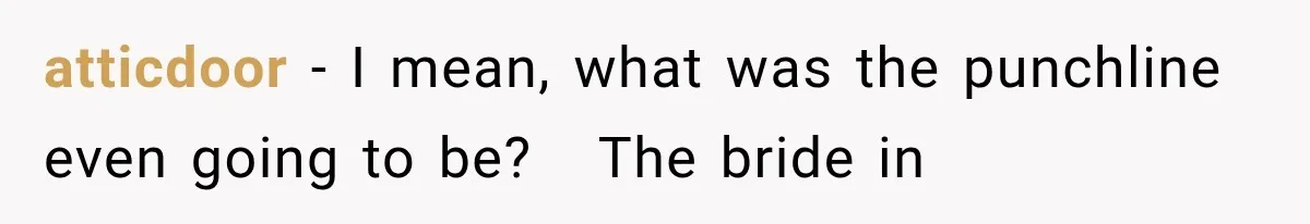 atticdoor − I mean, what was the punchline even going to be?   The bride in