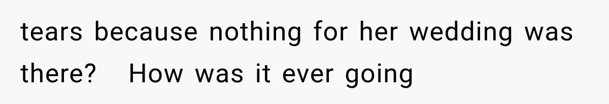 tears because nothing for her wedding was there?   How was it ever going