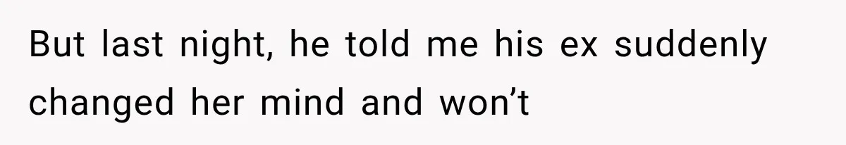 But last night, he told me his ex suddenly changed her mind and won’t