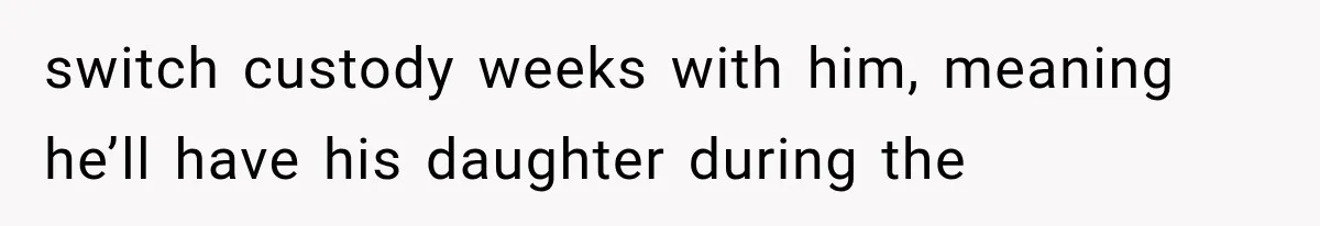 switch custody weeks with him, meaning he’ll have his daughter during the