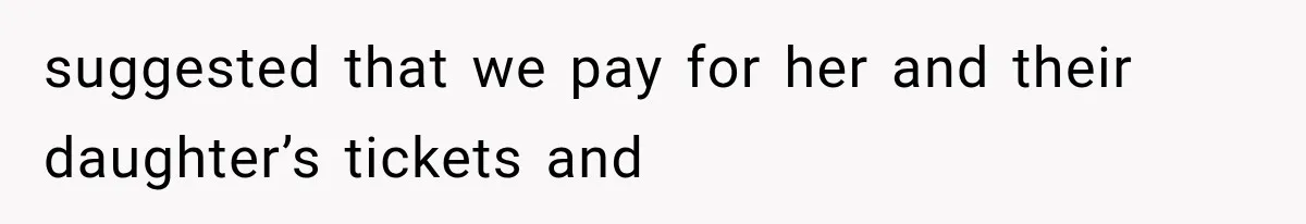 suggested that we pay for her and their daughter’s tickets and