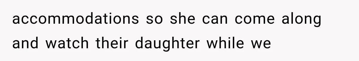 accommodations so she can come along and watch their daughter while we