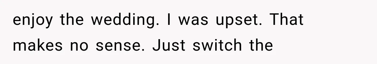 enjoy the wedding. I was upset. That makes no sense. Just switch the