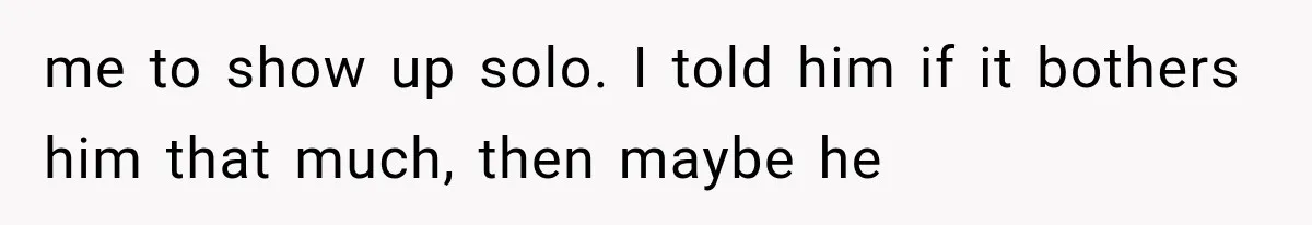 me to show up solo. I told him if it bothers him that much, then maybe he